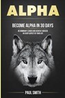 Alpha: Become Alpha In 30 Days - Be Dominant Leader And Achieve Success In Every Aspect Of Your Life - Paul Smith - 9781978471061