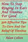 How To Stop Ringing In Ears And Tinnitus For Good: 326 Effective Tips To Cure And Get Relief Of Tinnitus - Adam Colton - 9781978479982
