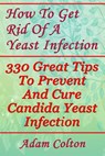 How To Get Rid Of A Yeast Infection: 330 Great Tips To Prevent And Cure Candida Yeast Infection - Adam Colton - 9781979001052