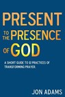 Present to the Presence of God: A short guide to 12 practices of transforming prayer - Jon Adams - 9781979045698