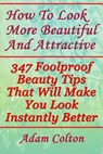 How To Look More Beautiful And Attractive: 347 Foolproof Beauty Tips That Will Make You Look Instantly Better - Adam Colton - 9781979345828