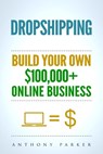 Dropshipping: How To Make Money Online & Build Your Own $100,000+ Dropshipping Online Business, Ecommerce, E-Commerce, Shopify, Passive Income - Anthony Parker - 9781979374606