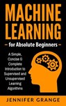 Machine Learning for Absolute Beginners: A Simple, Concise & Complete Introduction to Supervised and Unsupervised Learning Algorithms - Jennifer Grange - 9781979613095