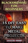 Blacksmithing for Beginners: 15 DIY Easy to Make Metal Projects: (Blacksmith, How To Blacksmith) - Michael Green - 9781979782463
