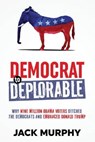 Democrat to Deplorable: Why Nine Million Obama Voters Ditched the Democrats and Embraced Donald Trump - MURPHY,  Jack - 9781981062522