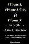 iPhone 8, iPhone 8 Plus And iPhone X In Depth! A Step-by-Step Manual: (A Visual and Detailed Guide to Using Your Device Like a Pro!) - Pharm Ibrahim - 9781981319466