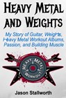 Heavy Metal and Weights: My Story of Guitar, Weights, Heavy Metal Workout Albums, Passion, and Building Muscle - Jason Stallworth - 9781981333240