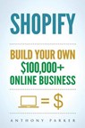 Shopify: How To Make Money Online & Build Your Own $100'000+ Shopify Online Business, Ecommerce, E-Commerce, Dropshipping, Passive Income - Anthony Parker - 9781981335244