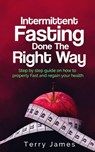 Intermittent Fasting Done The Right Way: Step by step guide on how to properly Fast and regain your health - Terry James - 9781981998067