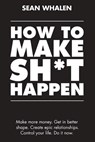 How to Make Sh*t Happen: Make more money, get in better shape, create epic relationships and control your life! - Sean Whalen - 9781984268945