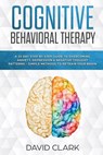 Cognitive Behavioral Therapy: A 21 Day Step by Step Guide to Overcoming Anxiety, Depression & Negative Thought Patterns - Simple Methods to Retrain - David Clark - 9781984919137