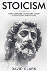Stoicism: Complete Beginner's Guide to The Stoic Way of Life - David Clark - 9781986830348
