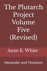 The Plutarch Project Volume Five (Revised): Alexander and Timoleon - Anne E. White - 9781990258183