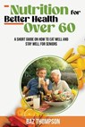 Nutrition for Better Health Over 60: A Short Guide on How to Eat Well and Stay Well for Seniors - Baz Thompson - 9781990404412