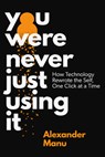 You Were Never Just Using It: How Technology Rewrote the Self, One Click at a Time - Alexander Manu - 9781997701330
