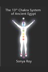 The 13th chakra system of ancient Egypt: healing your body Naturally - Sonya Roy - 9781999443757