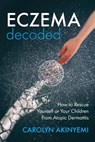 Eczema Decoded: How to Rescue Yourself or Your Children from Atopic Dermatitis - Carolyn Akinyemi - 9781999699635