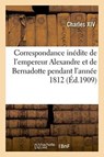 Correspondance Inedite de l'Empereur Alexandre Et de Bernadotte Pendant l'Annee 1812 Publiee Par X - Charles XIV - 9782011268709
