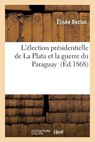 L'Election Presidentielle de la Plata Et La Guerre Du Paraguay - Elisee Reclus - 9782016156032