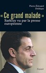Ce «grand malade». Sarkozy vu par la presse européenne - Pierre-Edouard Deldique - 9782213646251