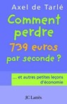Comment perdre 739 euros par seconde et autres petites leçons d'économie - Axel de Tarlé - 9782709640640