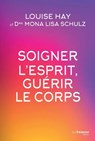 Soigner l'esprit, guérir le corps - Louise Hay ; Mona Lisa Schulz - 9782813216618