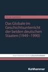 Das Globale im Geschichtsunterricht der beiden deutschen Staaten (1949–1990) - Nicole Garretón ; Andreas Hübner ; Franziska Rein ; Sabrina Schmitz-Zerres ; Andreas Sommer - 9783170466296