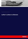 Luther's Letters to Women - Martin Luther ; Andrew Dickson White ; Karl Zimmermann - 9783337127053