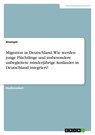 Migration in Deutschland. Wie werden junge Flüchtlinge und insbesondere unbegleitete minderjährige Ausländer in Deutschland integriert? - Anonym - 9783346843944