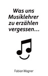 Was uns Musiklehrer zu erzählen vergessen... - Fabian Wagner - 9783347077942