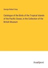 Catalogue of the Birds of the Tropical Islands of the Pacific Ocean, in the Collection of the British Museum - George Robert Gray - 9783382308384