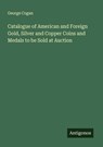Catalogue of American and Foreign Gold, Silver and Copper Coins and Medals to be Sold at Auction - George Cogan - 9783388898988