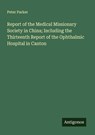 Report of the Medical Missionary Society in China; Including the Thirteenth Report of the Ophthalmic Hospital in Canton - Peter Parker - 9783563803936