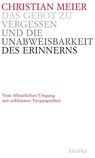 Das Gebot zu vergessen und die Unabweisbarkeit des Erinnerns - - Christian Meier - 9783641038960