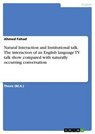 Natural Interaction and Institutional talk. The interaction of an English language TV talk show compared with naturally occurring conversation - Ahmed Fahad - 9783668584556