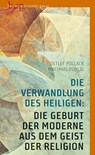 Die Verwandlung des Heiligen: Die Geburt der Moderne aus dem Geist der Religion - Detlef Pollack ;  Matthias Pohlig - 9783737413343