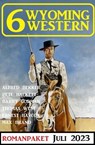 6 Wyoming Western Juli 2023 - Alfred Bekker ; Pete Hackett ; Thomas West ; Barry Gorman ; Ernest Haycox ; Max Brand - 9783745232264