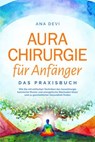 Aurachirurgie für Anfänger - Das Praxisbuch: Wie Sie mit einfachen Techniken der Aurachirurgie karmische Muster und energetische Blockaden lösen und zu ganzheitlicher Gesundheit finden - Ana Devi - 9783757612207