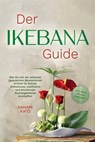 Der Ikebana Guide: Wie Sie mit der zeitlosen japanischen Blumenkunst Schritt für Schritt ästhetische, meditative und emotionale Blumengestecke erschaffen – inkl. Ideen für jede Jahreszeit - Nanami Kato - 9783757617622