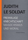 Judith Le Soldat: Werkausgabe / Band 4: Freiwillige Knechtschaft - Judith Le Soldat - 9783772826849