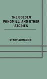 The golden windmill, and other stories - Stacy Aumonier - 9783818771089