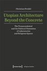 Utopian Architecture Beyond the Concrete: The Transcendental and the Political Dimension of Laboratories and Religious Spaces - Christian Preidel - 9783837673586