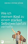 Wie ich meinem Kind zu einem starken Selbstwertgefühl verhelfe - Heinz-Peter Röhr - 9783843609951