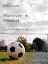 Martin spielt im Mittelfeld - Walter Landin - 9783844280388