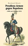 Preußens Armee gegen Napoleon (1806 und 1813 bis 1815) - Reinhard Münch - 9783969404317