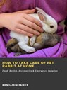 How to Take Care of Pet Rabbit at Home: Food, Health, Accessories & Emergency Supplies - Benjamin James - 9783986473013