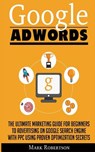 Google Adwords: The Ultimate Marketing Guide For Beginners To Advertising On Google Search Engine With Ppc Using Proven Optimization Secrets - Mark Robertson - 9786069836040