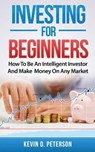 Investing for Beginners: How To Be An Intelligent Investor And Make Money On Any Market - Kevin D. Peterson - 9786069836255