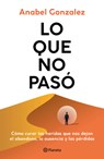 Lo Que No Pasó Cómo Curar Las Heridas Que Nos Dejan El Abandono, La Ausencia Y Las Pérdidas / The Wounds of What Wasn't - Anabel Gonzalez - 9786073928335