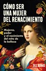 Cómo Ser Una Mujer del Renacimiento: Mujeres, Poder Y El Nacimiento del Mito de la Belleza / How to Be a Renaissance Woman - Jill Burke - 9786075697918
